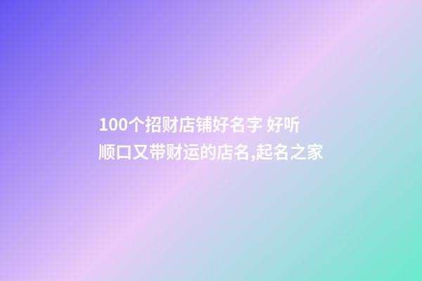 100个招财店铺好名字 好听顺口又带财运的店名,起名之家